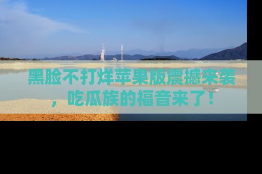 黑脸不打烊苹果版震撼来袭，吃瓜族的福音来了！