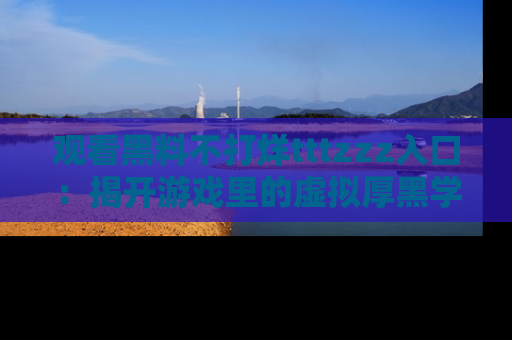 观看黑料不打烊tttzzz入口：揭开游戏里的虚拟厚黑学