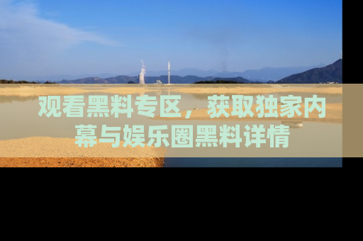 观看黑料专区，获取独家内幕与娱乐圈黑料详情