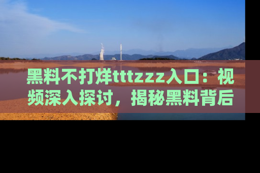 黑料不打烊tttzzz入口：视频深入探讨，揭秘黑料背后的人和事