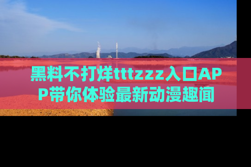 黑料不打烊tttzzz入口APP带你体验最新动漫趣闻