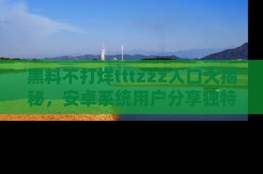 黑料不打烊tttzzz入口大揭秘，安卓系统用户分享独特的获取方式！