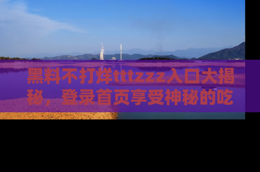 黑料不打烊tttzzz入口大揭秘，登录首页享受神秘的吃瓜时光，不容错过～