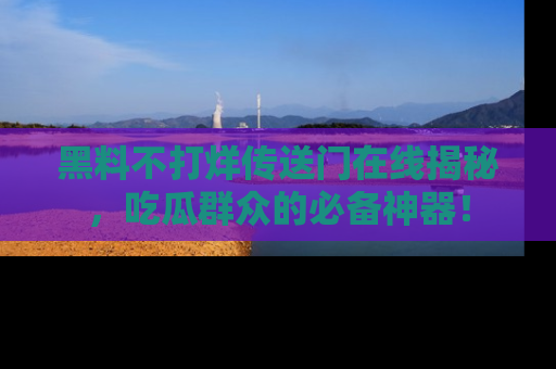 黑料不打烊传送门在线揭秘，吃瓜群众的必备神器！