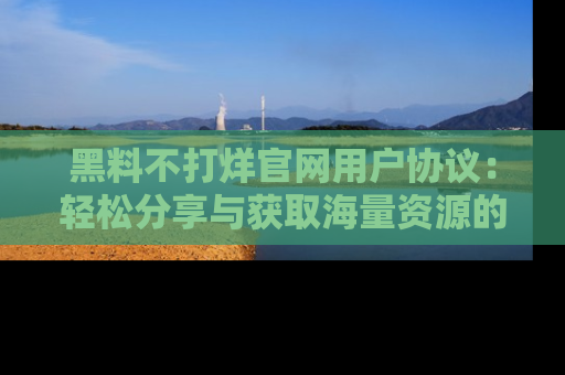 黑料不打烊官网用户协议：轻松分享与获取海量资源的方法