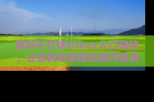 黑料不打烊tttzzz入口导航，让你时刻掌握热辣内幕消息