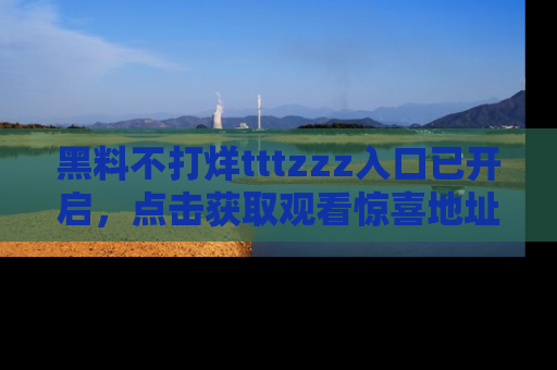黑料不打烊tttzzz入口已开启，点击获取观看惊喜地址！