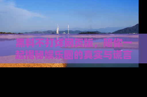 黑料不打烊网页版，陪你一起揭秘娱乐圈的真实与谎言。