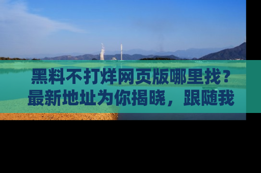 黑料不打烊网页版哪里找？最新地址为你揭晓，跟随我们一起了解更多八卦吧！