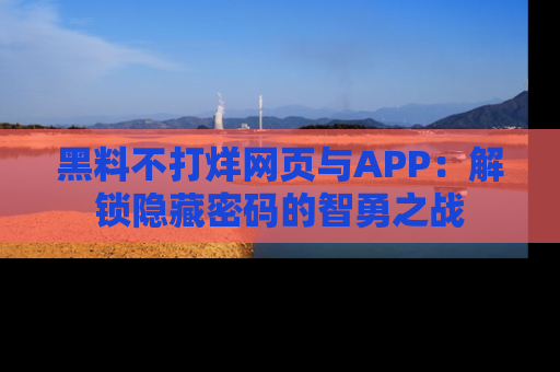 黑料不打烊网页与APP：解锁隐藏密码的智勇之战