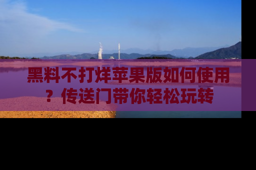 黑料不打烊苹果版如何使用？传送门带你轻松玩转
