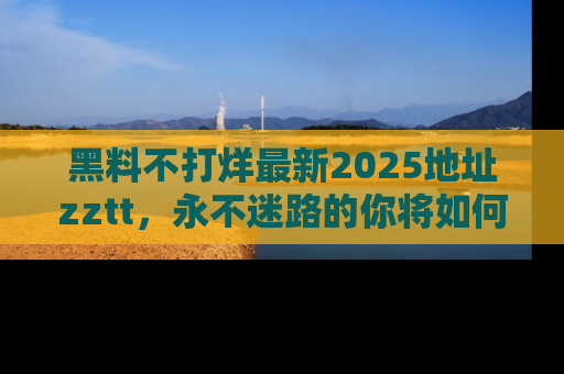 黑料不打烊最新2025地址zztt，永不迷路的你将如何撕开真相的面纱？