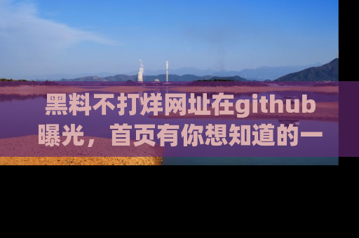 黑料不打烊网址在github曝光，首页有你想知道的一切幽默趣事，快来看看