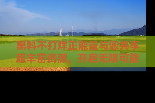 黑料不打烊正能量与您共享超丰富资源，开启无限可能的新视界！