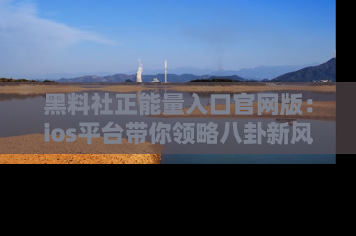 黑料社正能量入口官网版：ios平台带你领略八卦新风潮！