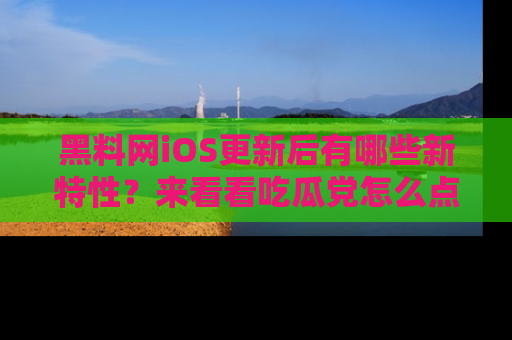 黑料网iOS更新后有哪些新特性？来看看吃瓜党怎么点评！