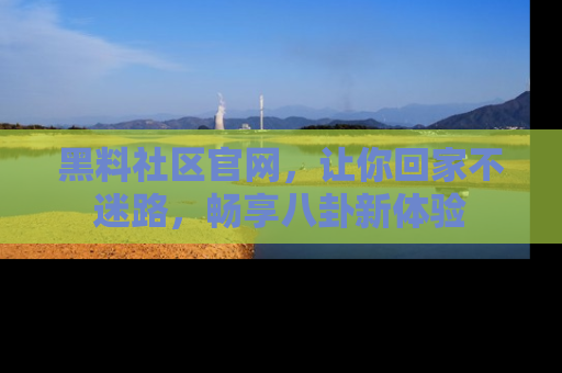 黑料社区官网，让你回家不迷路，畅享八卦新体验