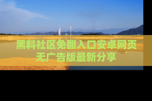 黑料社区免翻入口安卓网页无广告版最新分享