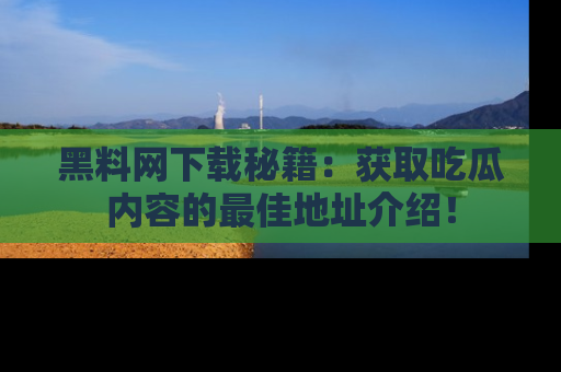 黑料网下载秘籍：获取吃瓜内容的最佳地址介绍！