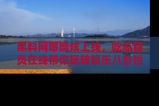 黑料网曝酷炫上线，吃瓜首页在线带你玩转娱乐八卦世界