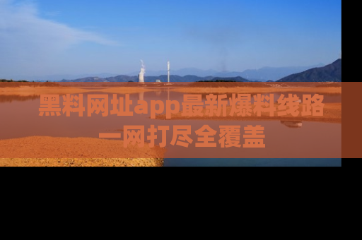 黑料网址app最新爆料线路一网打尽全覆盖