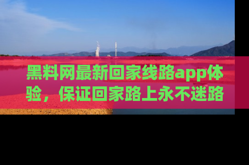 黑料网最新回家线路app体验，保证回家路上永不迷路顺畅