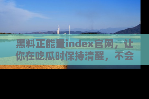 黑料正能量index官网，让你在吃瓜时保持清醒，不会轻易迷路