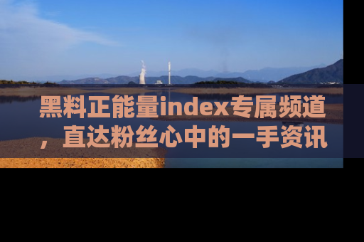 黑料正能量index专属频道，直达粉丝心中的一手资讯！