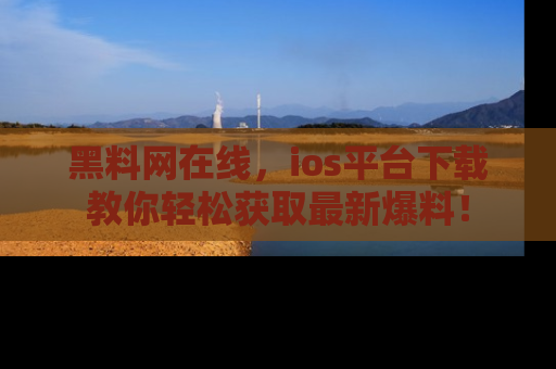 黑料网在线，ios平台下载教你轻松获取最新爆料！