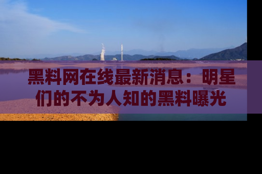 黑料网在线最新消息：明星们的不为人知的黑料曝光