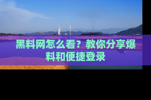 黑料网怎么看？教你分享爆料和便捷登录