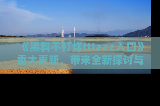 《黑料不打烊tttzzz入口》重大更新，带来全新探讨与互动体验