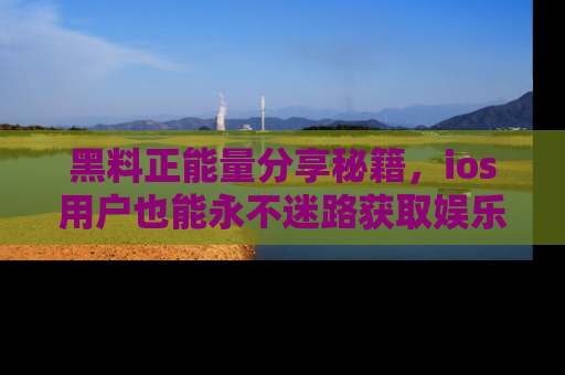 黑料正能量分享秘籍，ios用户也能永不迷路获取娱乐信息