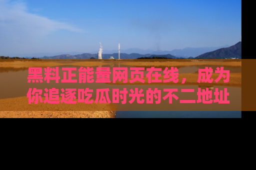 黑料正能量网页在线，成为你追逐吃瓜时光的不二地址选择