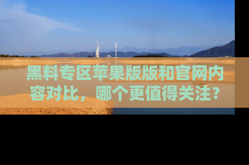 黑料专区苹果版版和官网内容对比，哪个更值得关注？