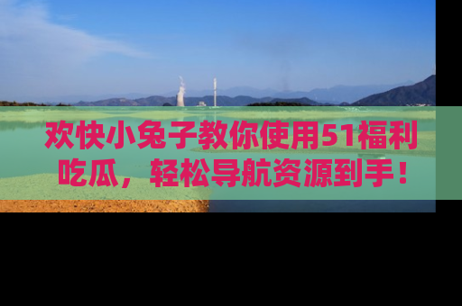 欢快小兔子教你使用51福利吃瓜，轻松导航资源到手！