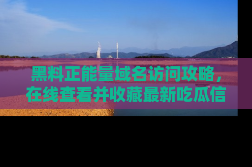 黑料正能量域名访问攻略，在线查看并收藏最新吃瓜信息！