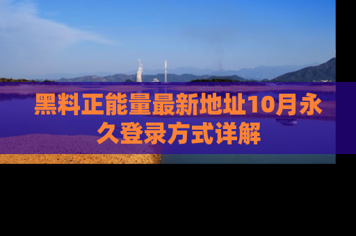黑料正能量最新地址10月永久登录方式详解