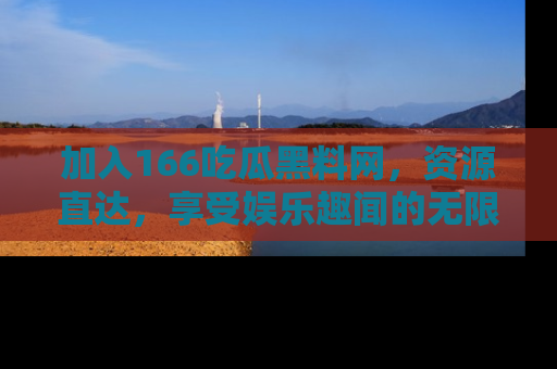 加入166吃瓜黑料网，资源直达，享受娱乐趣闻的无限快乐！