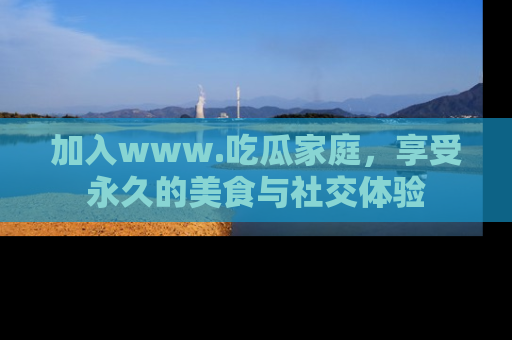 加入www.吃瓜家庭，享受永久的美食与社交体验
