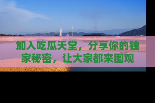 加入吃瓜天堂，分享你的独家秘密，让大家都来围观
