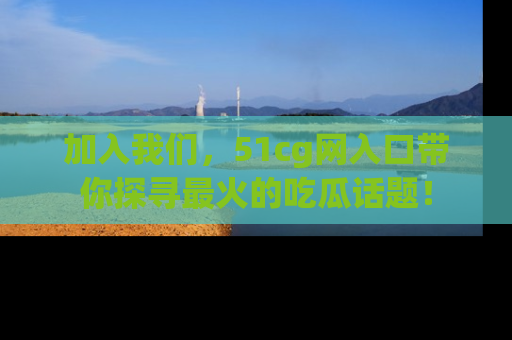 加入我们，51cg网入口带你探寻最火的吃瓜话题！