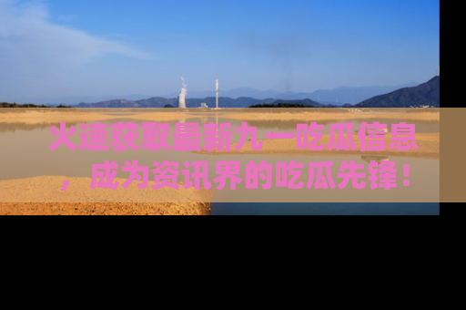 火速获取最新九一吃瓜信息，成为资讯界的吃瓜先锋！