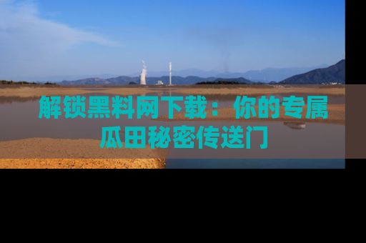 解锁黑料网下载：你的专属瓜田秘密传送门