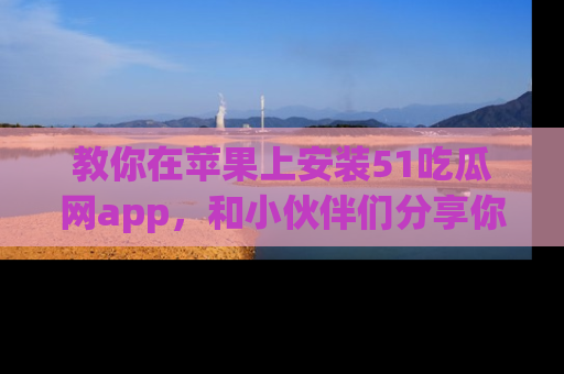 教你在苹果上安装51吃瓜网app，和小伙伴们分享你的吃瓜时刻！