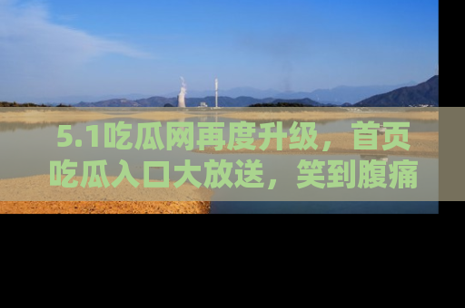 5.1吃瓜网再度升级，首页吃瓜入口大放送，笑到腹痛的秘密等你来！