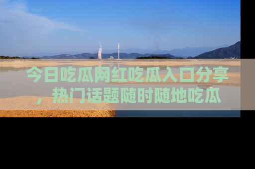 今日吃瓜网红吃瓜入口分享，热门话题随时随地吃瓜
