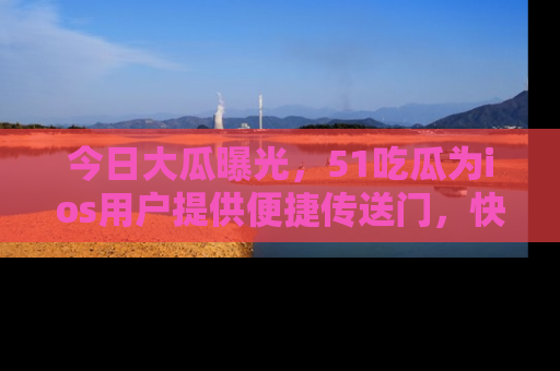 今日大瓜曝光，51吃瓜为ios用户提供便捷传送门，快来围观。