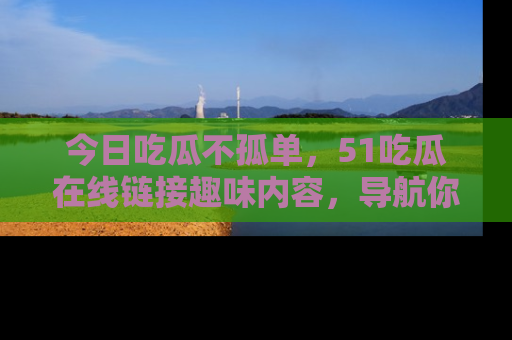 今日吃瓜不孤单，51吃瓜在线链接趣味内容，导航你的兴趣世界！