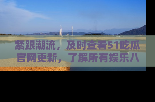 紧跟潮流，及时查看51吃瓜官网更新，了解所有娱乐八卦！